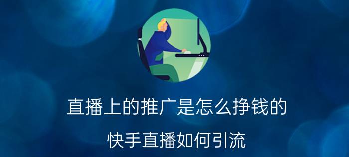 直播上的推广是怎么挣钱的 快手直播如何引流？